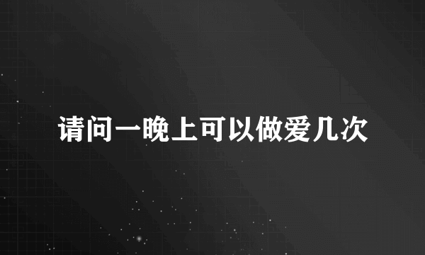 请问一晚上可以做爱几次