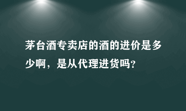 茅台酒专卖店的酒的进价是多少啊，是从代理进货吗？