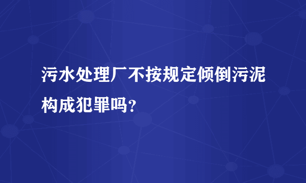 污水处理厂不按规定倾倒污泥构成犯罪吗？