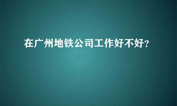 在广州地铁公司工作好不好？