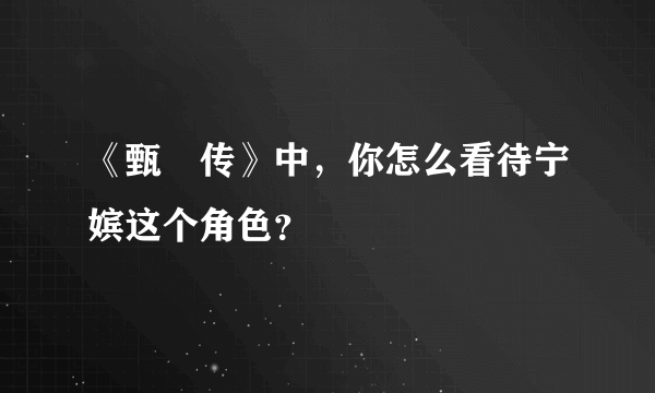 《甄嬛传》中，你怎么看待宁嫔这个角色？