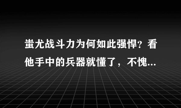 蚩尤战斗力为何如此强悍？看他手中的兵器就懂了，不愧为一代战神