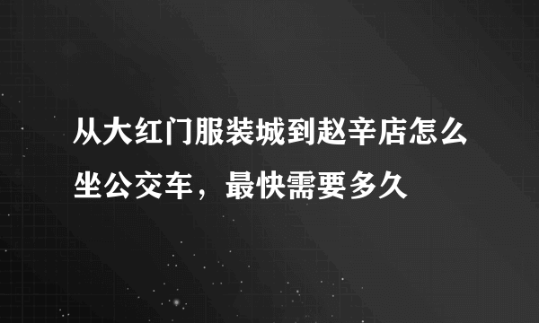 从大红门服装城到赵辛店怎么坐公交车，最快需要多久