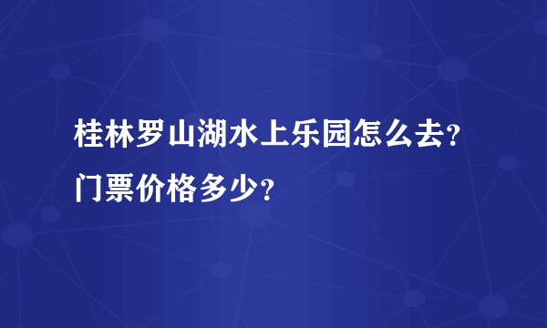 桂林罗山湖水上乐园怎么去？门票价格多少？