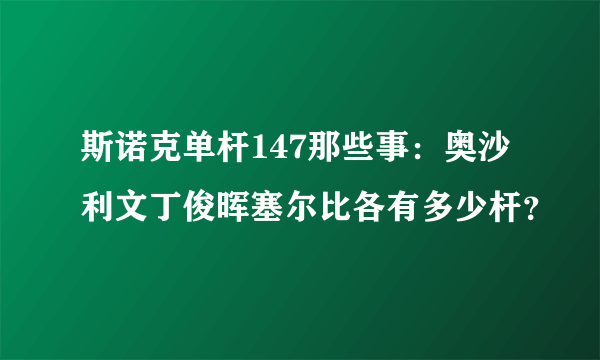 斯诺克单杆147那些事：奥沙利文丁俊晖塞尔比各有多少杆？