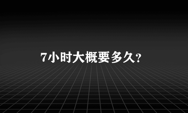 7小时大概要多久？