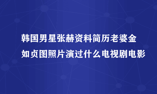 韩国男星张赫资料简历老婆金如贞图照片演过什么电视剧电影