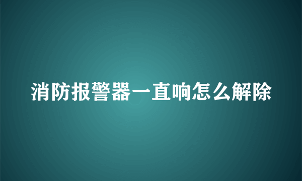 消防报警器一直响怎么解除