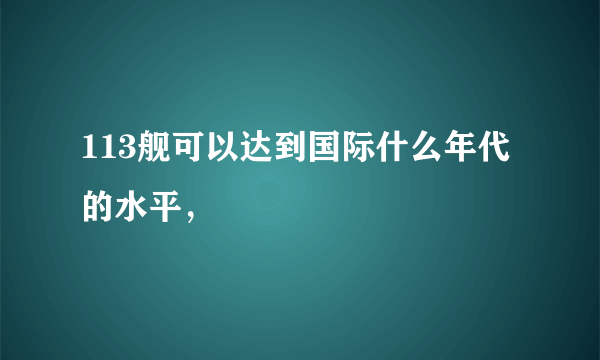 113舰可以达到国际什么年代的水平，