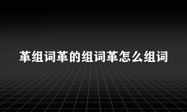 革组词革的组词革怎么组词