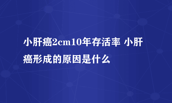 小肝癌2cm10年存活率 小肝癌形成的原因是什么