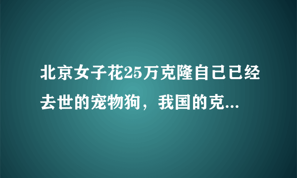 北京女子花25万克隆自己已经去世的宠物狗，我国的克隆技术处于什么水平？