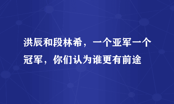 洪辰和段林希，一个亚军一个冠军，你们认为谁更有前途