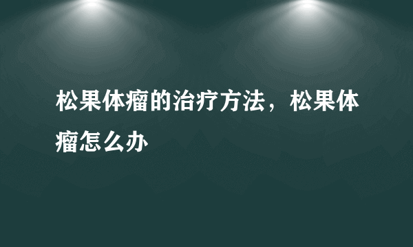 松果体瘤的治疗方法，松果体瘤怎么办