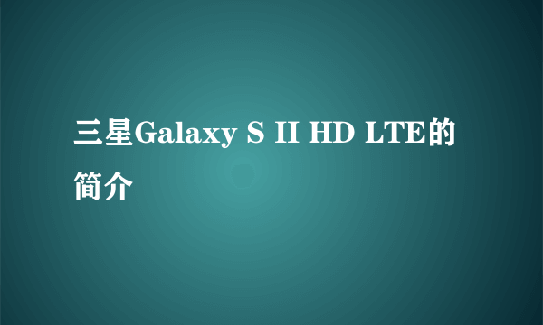 三星Galaxy S II HD LTE的简介