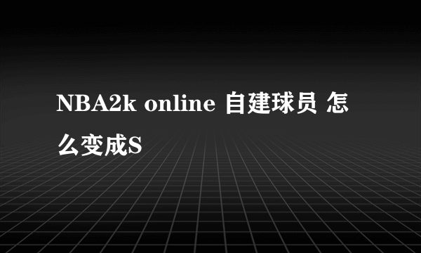 NBA2k online 自建球员 怎么变成S