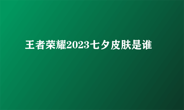 王者荣耀2023七夕皮肤是谁