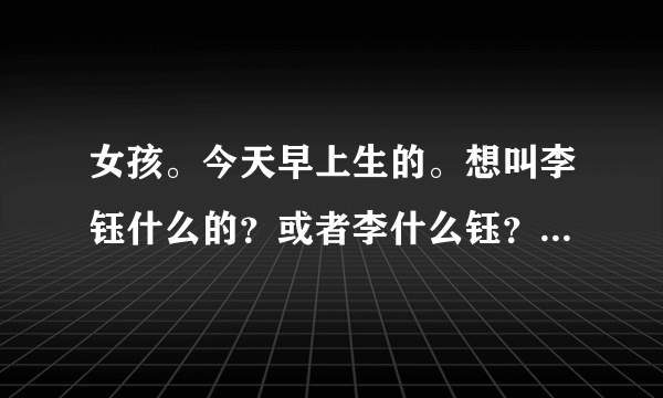 女孩。今天早上生的。想叫李钰什么的？或者李什么钰？要好听点。有意义的。