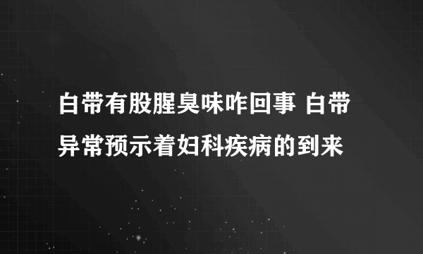 白带有股腥臭味咋回事 白带异常预示着妇科疾病的到来