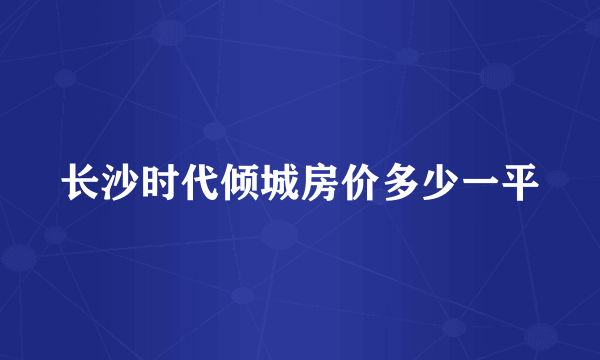 长沙时代倾城房价多少一平