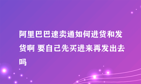 阿里巴巴速卖通如何进货和发货啊 要自己先买进来再发出去吗