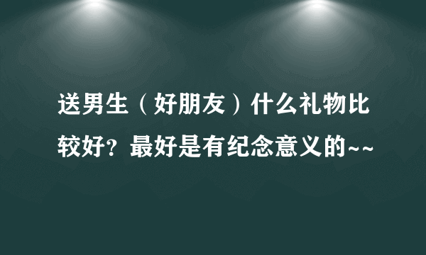 送男生（好朋友）什么礼物比较好？最好是有纪念意义的~~