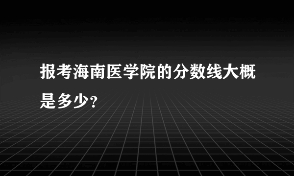 报考海南医学院的分数线大概是多少？