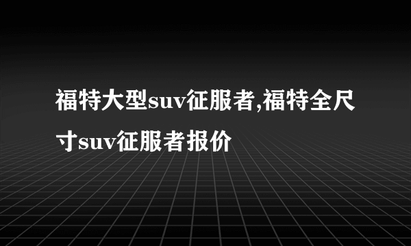 福特大型suv征服者,福特全尺寸suv征服者报价