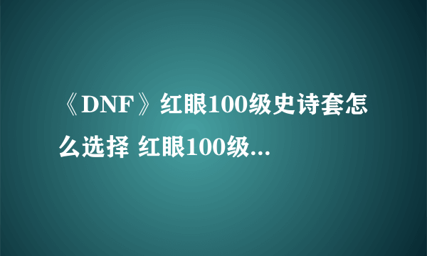 《DNF》红眼100级史诗套怎么选择 红眼100级史诗套选择推荐