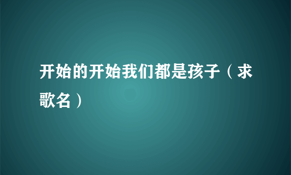 开始的开始我们都是孩子（求歌名）