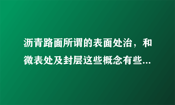 沥青路面所谓的表面处治，和微表处及封层这些概念有些混淆，他们分别都是采用什么施工方法来达到什么效果