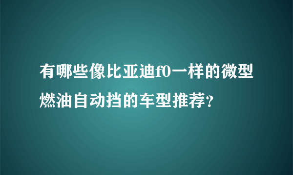 有哪些像比亚迪f0一样的微型燃油自动挡的车型推荐？