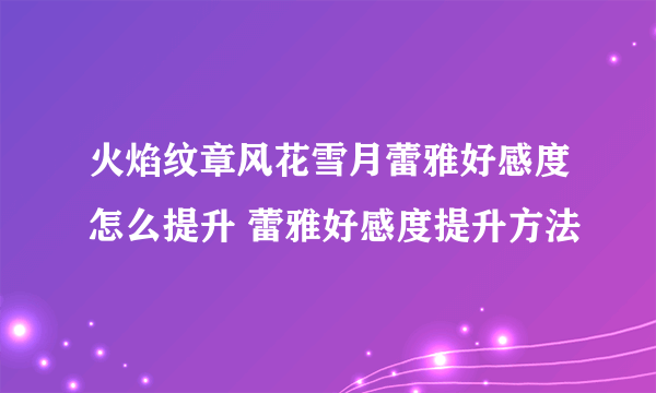 火焰纹章风花雪月蕾雅好感度怎么提升 蕾雅好感度提升方法