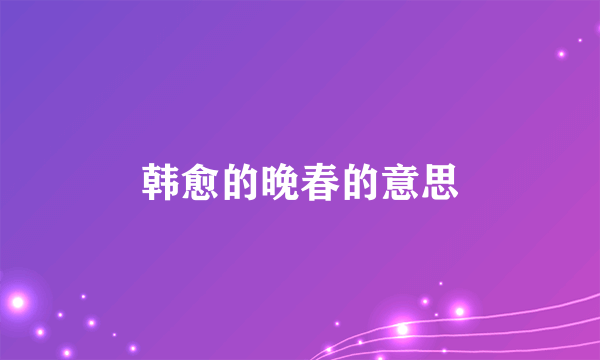 韩愈的晚春的意思