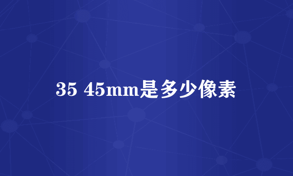 35 45mm是多少像素