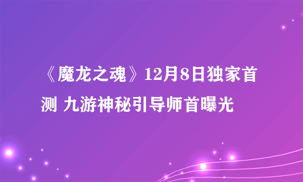 《魔龙之魂》12月8日独家首测 九游神秘引导师首曝光