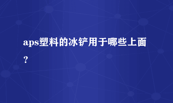 aps塑料的冰铲用于哪些上面？