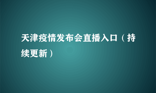 天津疫情发布会直播入口（持续更新）