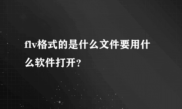 flv格式的是什么文件要用什么软件打开？