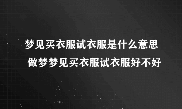 梦见买衣服试衣服是什么意思 做梦梦见买衣服试衣服好不好