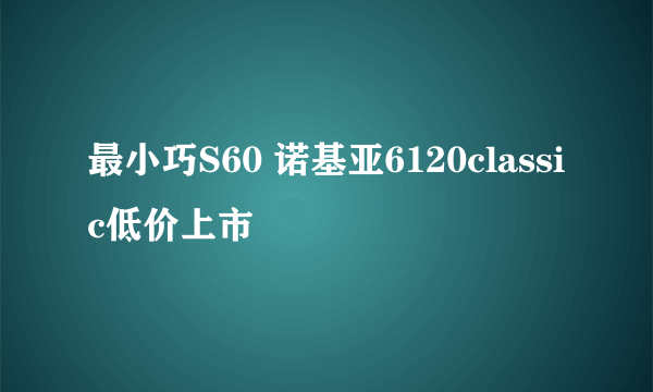 最小巧S60 诺基亚6120classic低价上市