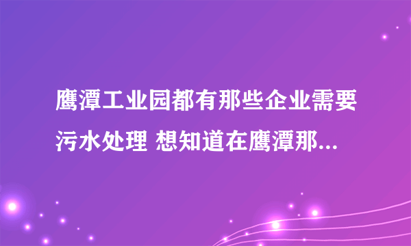 鹰潭工业园都有那些企业需要污水处理 想知道在鹰潭那些公司与？