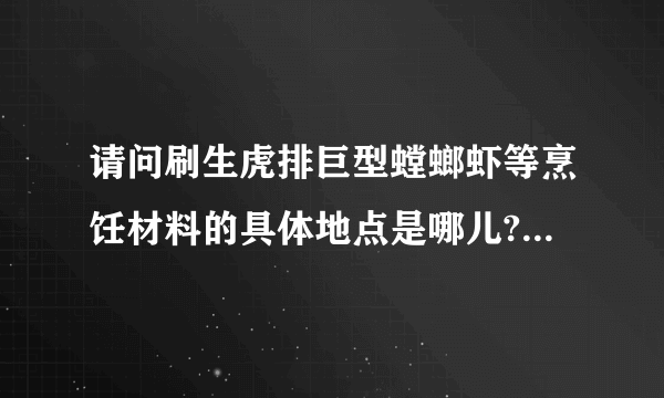 请问刷生虎排巨型螳螂虾等烹饪材料的具体地点是哪儿?最好是很具体的地点？