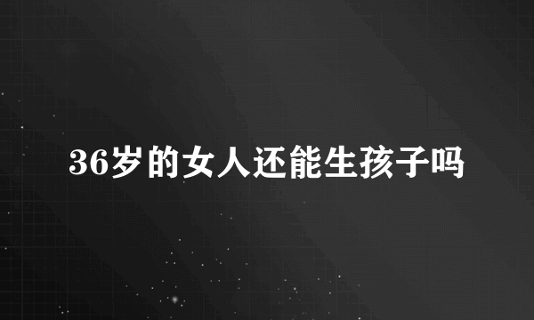 36岁的女人还能生孩子吗