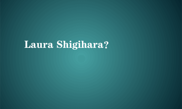 Laura Shigihara？