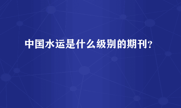 中国水运是什么级别的期刊？