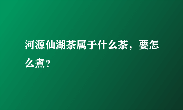 河源仙湖茶属于什么茶，要怎么煮？