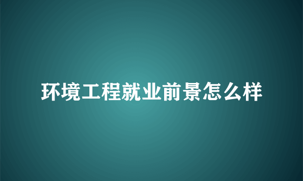 环境工程就业前景怎么样