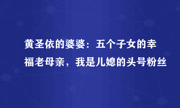 黄圣依的婆婆：五个子女的幸福老母亲，我是儿媳的头号粉丝