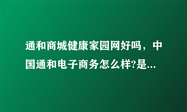 通和商城健康家园网好吗，中国通和电子商务怎么样?是骗人的吗？